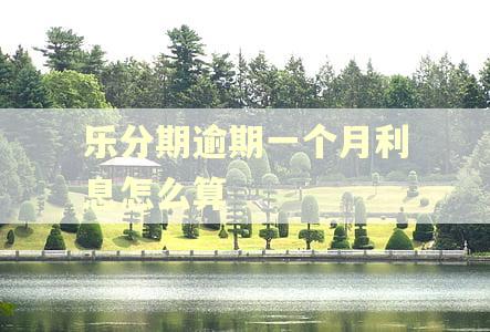 乐分期逾期一个月利息怎么算 乐分期逾期一个月利息怎么算