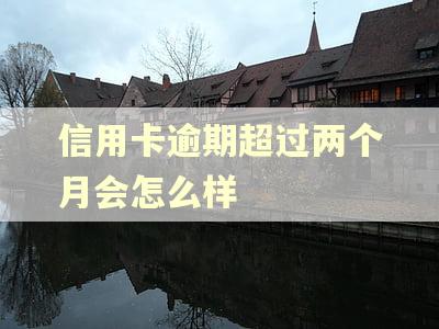 信用卡逾期超过两个月会怎么样 信用卡逾期超过两个月会怎么样