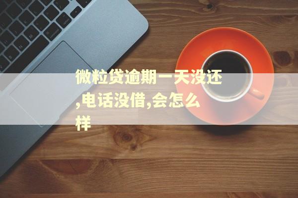 微粒贷逾期一天没还,电话没借,会怎么样