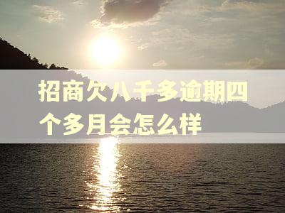 招商欠八千多逾期四个多月会怎么样 招商欠八千多逾期四个多月会怎么样