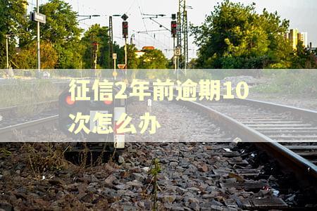 征信2年前逾期10次怎么办 征信2年前逾期10次怎么办