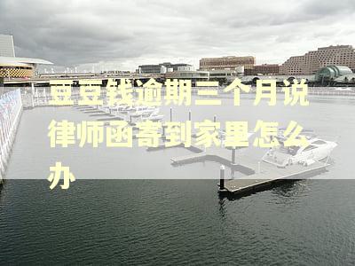 豆豆钱逾期三个月说律师函寄到家里怎么办