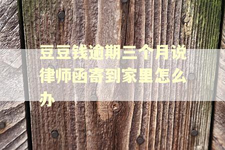豆豆钱逾期三个月说律师函寄到家里怎么办 豆豆钱逾期三个月说律师函寄到家里怎么办