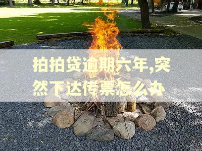 拍拍贷逾期六年,突然下达传票怎么办