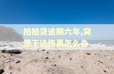 拍拍贷逾期六年,突然下达传票怎么办