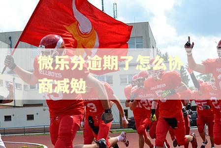 微乐分逾期了怎么协商减勉