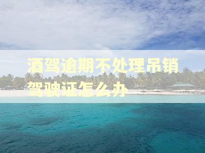 酒驾逾期不处理吊销驾驶证怎么办
