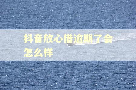 抖音放心借逾期了会怎么样