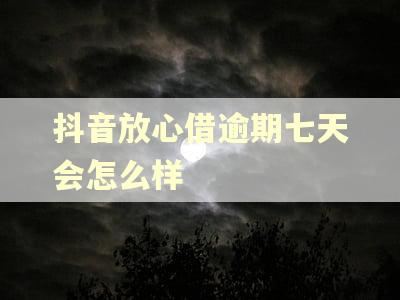 抖音放心借逾期七天会怎么样