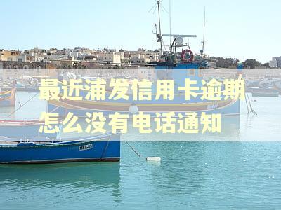 最近浦发信用卡逾期怎么没有电话通知
