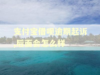 支付宝借呗逾期起诉,后面会怎么样