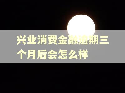 兴业消费金融逾期三个月后会怎么样