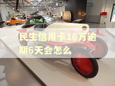 民生信用卡16万逾期6天会怎么