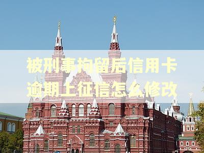 被刑事拘留后信用卡逾期上征信怎么修改