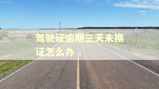 驾驶证逾期三天未换证怎么办