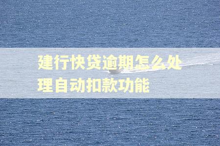 建行快贷逾期怎么处理自动扣款功能 建行快贷逾期怎么处理自动扣款功能
