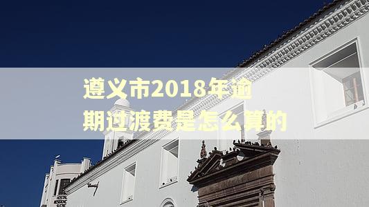 遵义市2018年逾期过渡费是怎么算的