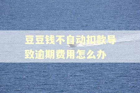 豆豆钱不自动扣款导致逾期费用怎么办