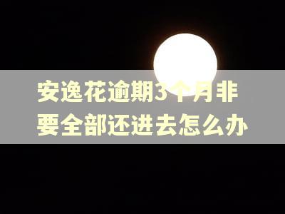 安逸花逾期3个月非要全部还进去怎么办 安逸花逾期3个月非要全部还进去怎么办