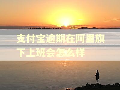 支付宝逾期在阿里旗下上班会怎么样