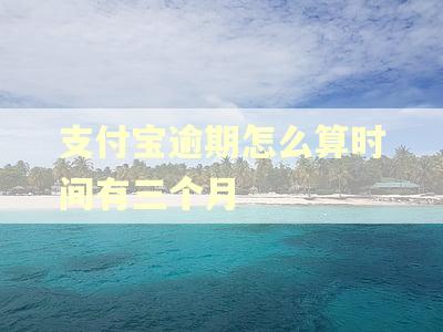支付宝逾期怎么算时间有三个月