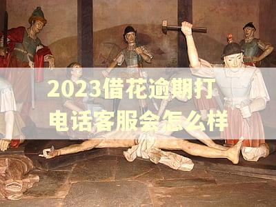 2023借花逾期打电话客服会怎么样