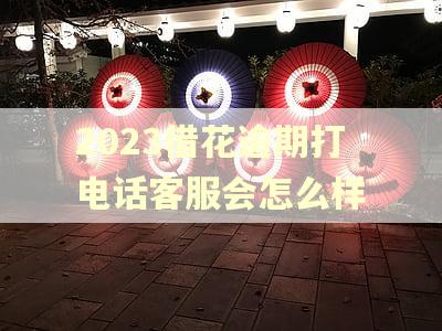 2023借花逾期打电话客服会怎么样