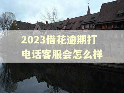 2023借花逾期打电话客服会怎么样