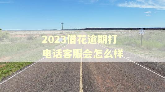 2023借花逾期打电话客服会怎么样 2023借花逾期打电话客服会怎么样