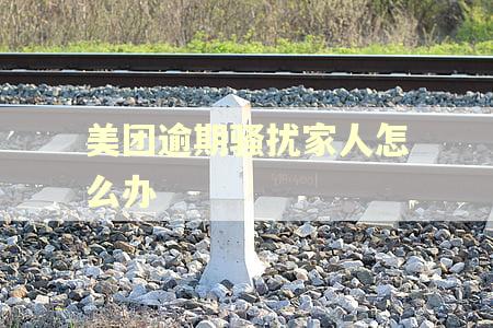 美团逾期骚扰家人怎么办