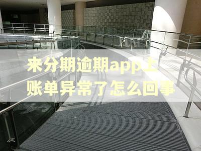 来分期逾期app上账单异常了怎么回事