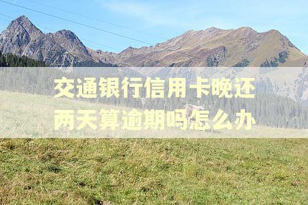 交通银行信用卡晚还两天算逾期吗怎么办