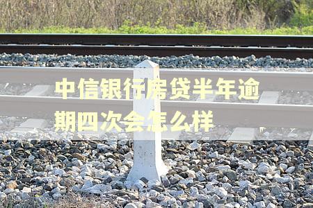 中信银行房贷半年逾期四次会怎么样