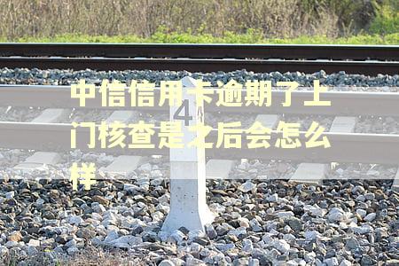 中信信用卡逾期了上门核查是之后会怎么样