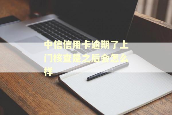 中信信用卡逾期了上门核查是之后会怎么样