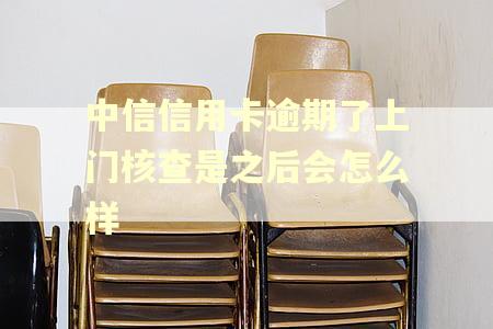 中信信用卡逾期了上门核查是之后会怎么样