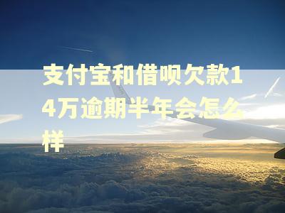 支付宝和借呗欠款14万逾期半年会怎么样