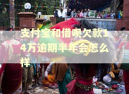 支付宝和借呗欠款14万逾期半年会怎么样 支付宝和借呗欠款14万逾期半年会怎么样