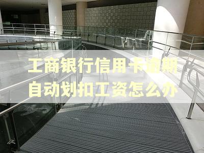 工商银行信用卡逾期自动划扣工资怎么办