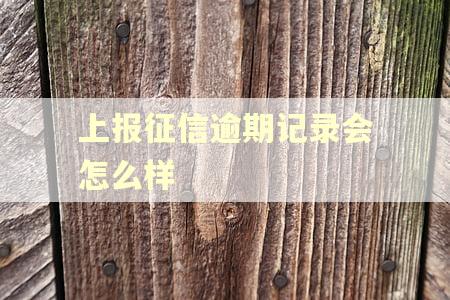 上报征信逾期记录会怎么样 上报征信逾期记录会怎么样