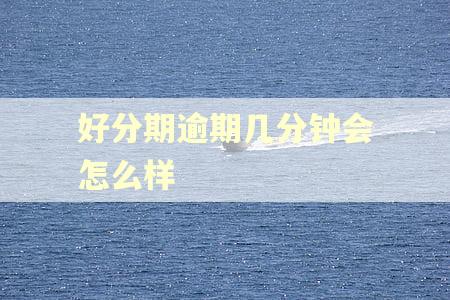 好分期逾期几分钟会怎么样 好分期逾期几分钟会怎么样