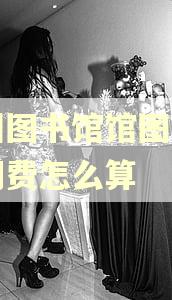 广州图书馆馆图书的逾期费怎么算
