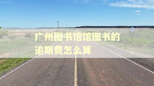广州图书馆馆图书的逾期费怎么算