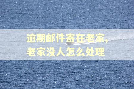 逾期邮件寄在老家,老家没人怎么处理