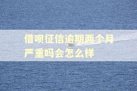 借呗征信逾期两个月严重吗会怎么样