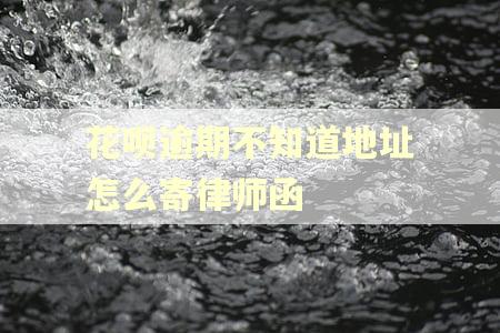 花呗逾期不知道地址怎么寄律师函