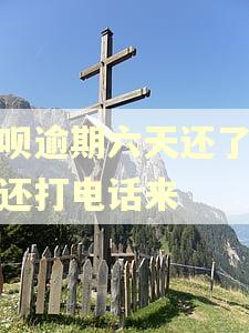 借呗逾期六天还了怎么还打电话来