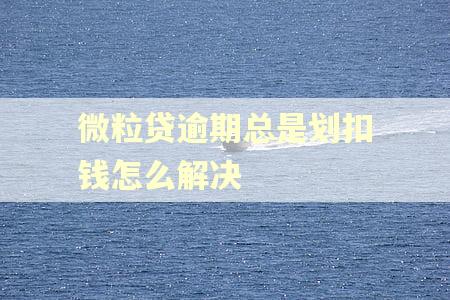 微粒贷逾期总是划扣钱怎么解决
