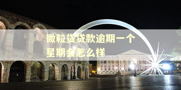 微粒贷贷款逾期一个星期会怎么样 微粒贷贷款逾期一个星期会怎么样
