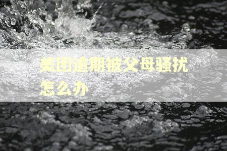 美团逾期被父母骚扰怎么办